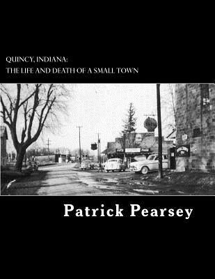 Quincy, Indiana: The Life and Death of a Small Town by Pearsey, Patrick R.