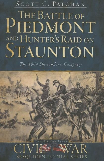 The Battle of Piedmont and Hunter's Raid on Staunton: The 1864 Shenandoah Campaign by Patchan, Scott C.
