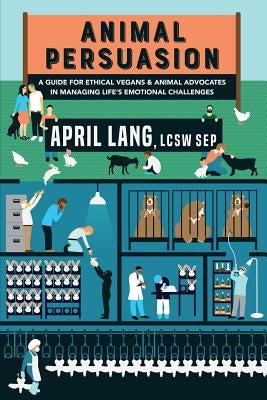 Animal Persuasion: A guide for ethical vegans and animal advocates in managing life's emotional challenges by Lang Lcsw Sep, April