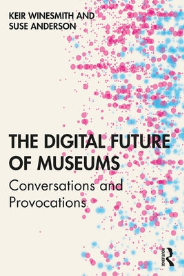 The Digital Future of Museums: Conversations and Provocations by Winesmith, Keir