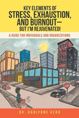 Key Elements of Stress, Exhaustion, and Burnout- but I'm Rejuvenated!: A Guide for Individuals and Organizations by Kerr, Darlynne
