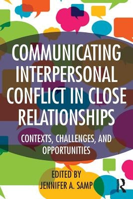 Communicating Interpersonal Conflict in Close Relationships: Contexts, Challenges, and Opportunities by Samp, Jennifer a.