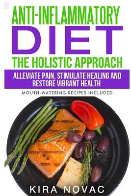 Anti-Inflammatory Diet: The Holistic Approach: Alleviate Pain, Stimulate Healing and Restore Vibrant Health (Mouth-Watering Recipes Included) by Novac, Kira