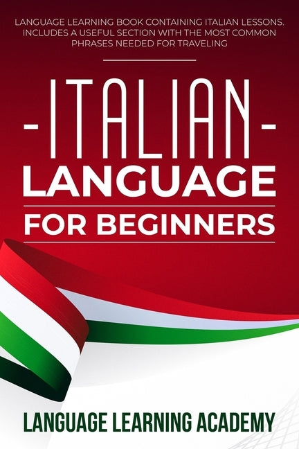 Italian Language for Beginners: Language Learning Book Containing Italian Lessons. Includes a Useful Section with the Most Common Phrases Needed for T by Language Learning Academy