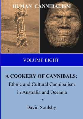 HUMAN CANNIBALISM Volume 8: A COOKERY OF CANNIBALS: Ethnic and Cultural Cannibalism in Australia and Oceania by Soulsby, David