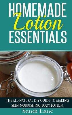 Homemade Lotion Essentials: The All-Natural DIY Guide to Making Skin-Nourishing Body Lotion by Lane, Sandi
