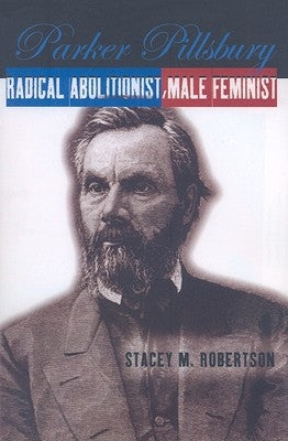 Parker Pillsbury: Radical Abolitionist, Male Feminist by Robertson, Stacey M.