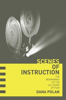 Scenes of Instruction: The Beginnings of the U.S. Study of Film by Polan, Dana