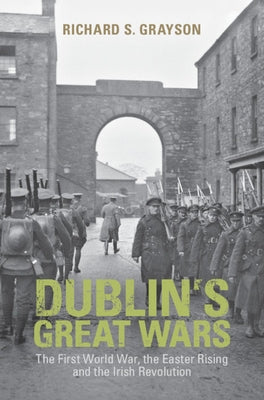 Dublin's Great Wars: The First World War, the Easter Rising and the Irish Revolution by Grayson, Richard S.