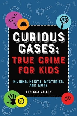 Curious Cases: True Crime for Kids: Hijinks, Heists, Mysteries, and More by Valley, Rebecca
