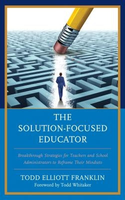 The Solution-Focused Educator: Breakthrough Strategies for Teachers and School Administrators to Reframe Their Mindsets by Franklin, Todd Elliott