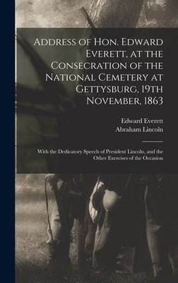 Address of Hon. Edward Everett, at the Consecration of the National Cemetery at Gettysburg, 19th November, 1863: With the Dedicatory Speech of Preside by Everett, Edward 1794-1865