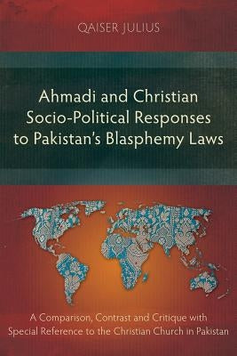 Ahmadi and Christian Socio-Political Responses to Pakistan's Blasphemy Laws: A Comparison, Contrast and Critique with Special Reference to the Christi by Julius, Qaiser
