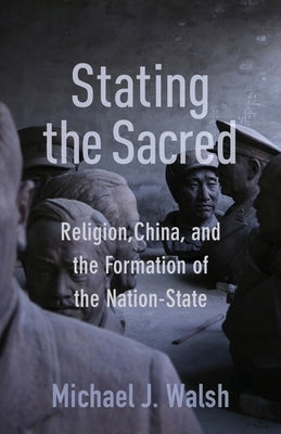 Stating the Sacred: Religion, China, and the Formation of the Nation-State by Walsh, Michael