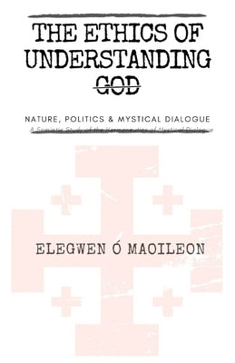 The Ethics of Understanding God: Nature, Politics & Mystical Dialogue by O'Maoileoin, Elegwen