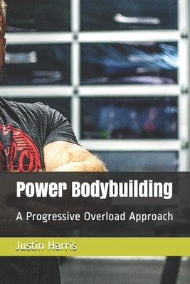 Power Bodybuilding: A Progressive Overload Approach by Harris, Justin