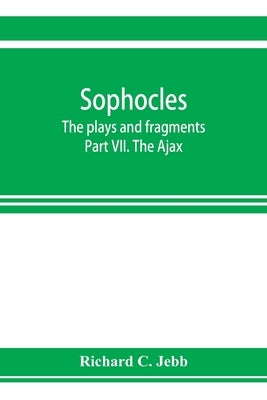 Sophocles; The plays and fragments Part VII. The Ajax by C. Jebb, Richard
