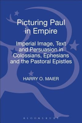 Picturing Paul in Empire: Imperial Image, Text and Persuasion in Colossians, Ephesians and the Pastoral Epistles by Maier, Harry O.