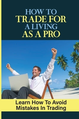 How To Trade For A Living As A Pro: Learn How To Avoid Mistakes In Trading: How To Trade by Segall, Enrique
