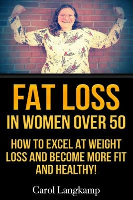 Fat Loss In Women Over 50: How to Excel at Weight Loss and Become More Fit and Healthy by Langkamp, Carol