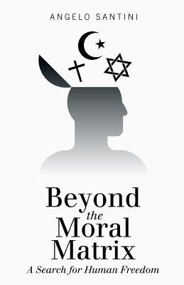 Beyond the Moral Matrix: A Search for Human Freedom by Santini, Angelo