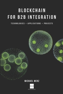 Blockchain for B2B Integration: Technologies, Applications and Projects by Merz, Michael