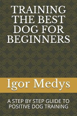 Training the Best Dog for Beginners: A Step by Step Guide to Positive Dog Training by Medys, Igor
