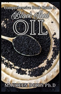 Comprehensive Book Guide to BLACK SEED OIL: All round benefits of Black Cumin Oil, Alternative Healing and Natural Health Remedies (BOOK GUIDE) by Doris Ph. D., Maureen