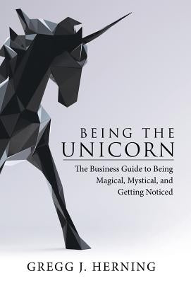 Being the Unicorn: The Business Guide To Being Magical, Mystical, And Getting Noticed by Herning, Gregg J.
