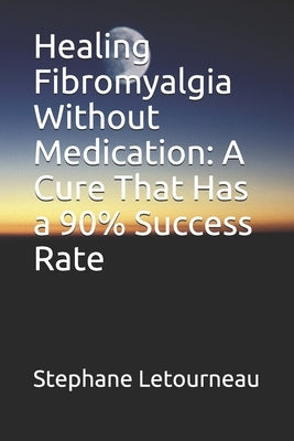 Healing Fibromyalgia Without Medication: A Cure That Has a 90% Success Rate by Letourneau, Stephane