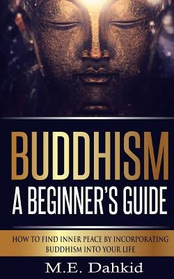 Buddhism - A Beginner?s Guide: How to Find Inner Peace by Incorporating Buddhism Into Your Life by Dahkid, M. E.
