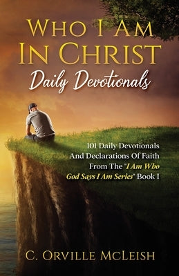 Who I Am In Christ Daily Devotionals: 101 Daily Devotionals And Declarations Of Faith by McLeish, C. Orville