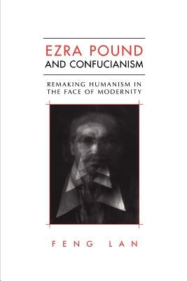Ezra Pound and Confucianism: Remaking Humanism in the Face of Modernity by Lan, Feng