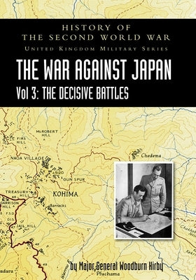 History of the Second World War: UNITED KINGDOM MILITARY SERIES: OFFICIAL CAMPAIGN HISTORY: THE WAR AGAINST JAPAN VOLUME 3: The Decisive Battles by Woodburn Kirby, Major General S.