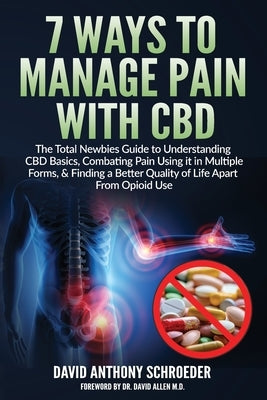 7 Ways To Manage Pain With CBD: The Total Newbies Guide to Understanding CBD Basics, Combating Pain Using it in Multiple Forms, & Finding a Better Qua by Schroeder, David Anthony