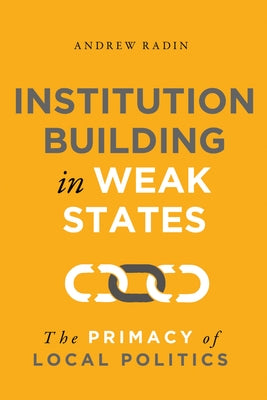 Institution Building in Weak States: The Primacy of Local Politics by Radin, Andrew