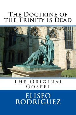 The Doctrine of the Trinity is Dead: The Original Gospel by Rodriguez, Eliseo