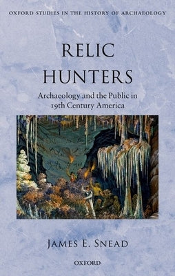 Relic Hunters: Archaeology and the Public in Nineteenth- Century America by Snead, James E.
