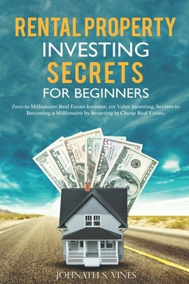 Rental Property Investing secrets for Beginners: Zero to Millionaire Real Estate Investor, 101 Value Investing, Secrets to Becoming a Millionaire by I by S. Vines, Johnath