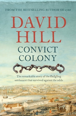Convict Colony: The Remarkable Story of the Fledgling Settlement That Survived Against the Odds by Hill, David