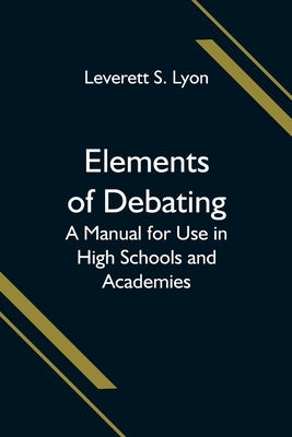 Elements of Debating; A Manual for Use in High Schools and Academies by S. Lyon, Leverett