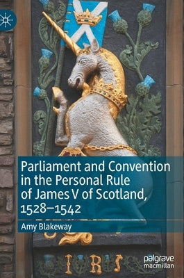 Parliament and Convention in the Personal Rule of James V of Scotland, 1528-1542 by Blakeway, Amy