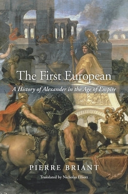 The First European: A History of Alexander in the Age of Empire by Briant, Pierre