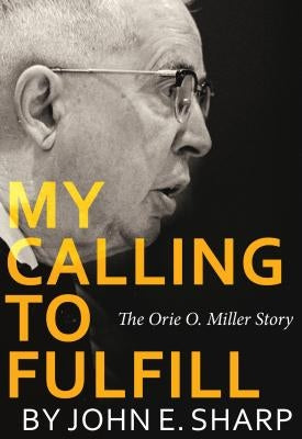 My Calling to Fulfill: The Orie O. Miller Story by Sharp, John E.