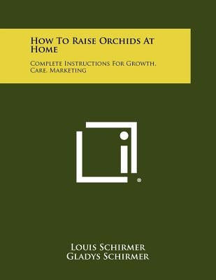 How To Raise Orchids At Home: Complete Instructions For Growth, Care, Marketing by Schirmer, Louis