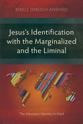 Jesus's Identification with the Marginalized and the Liminal: The Messianic Identity in Mark by Deboch Anshiso, Bekele