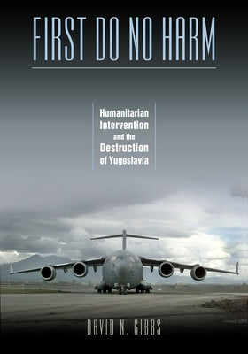 First Do No Harm: Humanitarian Intervention and the Destruction of Yugoslavia by Gibbs, David N.