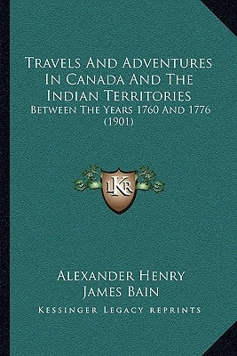 Travels And Adventures In Canada And The Indian Territories: Between The Years 1760 And 1776 (1901) by Henry, Alexander