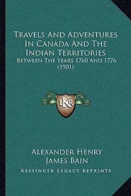 Travels And Adventures In Canada And The Indian Territories: Between The Years 1760 And 1776 (1901) by Henry, Alexander