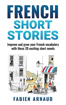 French Short Stories: Improve and grow your French vocabulary with these 20 exciting short novels by Arnaud, Fabien